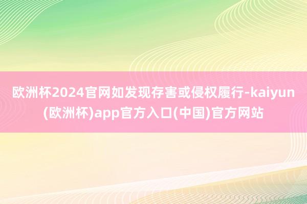 欧洲杯2024官网如发现存害或侵权履行-kaiyun(欧洲杯)app官方入口(中国)官方网站