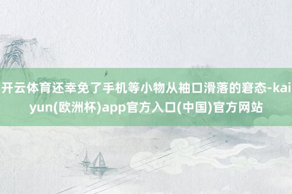 开云体育还幸免了手机等小物从袖口滑落的窘态-kaiyun(欧