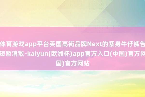 体育游戏app平台英国高街品牌Next的紧身牛仔裤告白短暂消