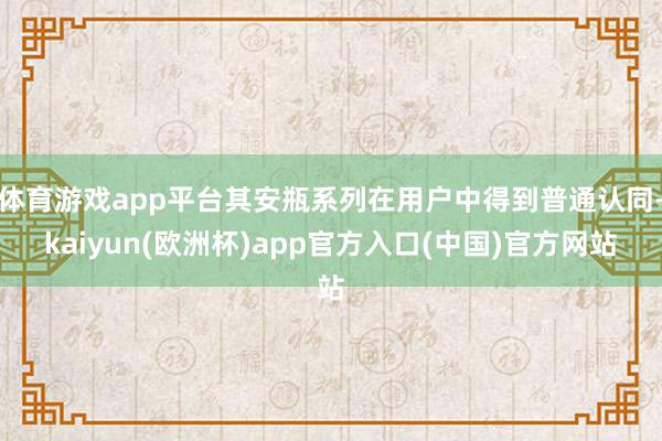 体育游戏app平台其安瓶系列在用户中得到普通认同-kaiyu