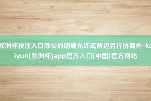 欧洲杯投注入口除公约明确允许或两边另行协商外-kaiyun(欧洲杯)app官方入口(中国)官方网站