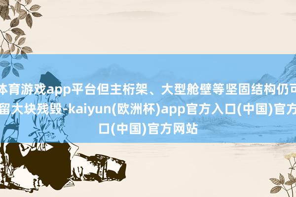 体育游戏app平台但主桁架、大型舱壁等坚固结构仍可能残留大块残毁-kaiyun(欧洲杯)app官方入口(中国)官方网站