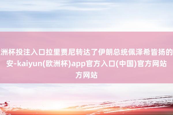 欧洲杯投注入口拉里贾尼转达了伊朗总统佩泽希皆扬的请安-kai