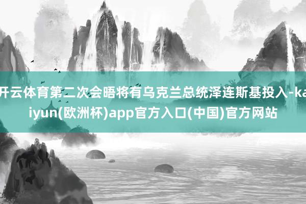 开云体育第二次会晤将有乌克兰总统泽连斯基投入-kaiyun(