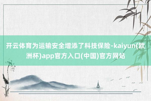 开云体育为运输安全增添了科技保险-kaiyun(欧洲杯)ap
