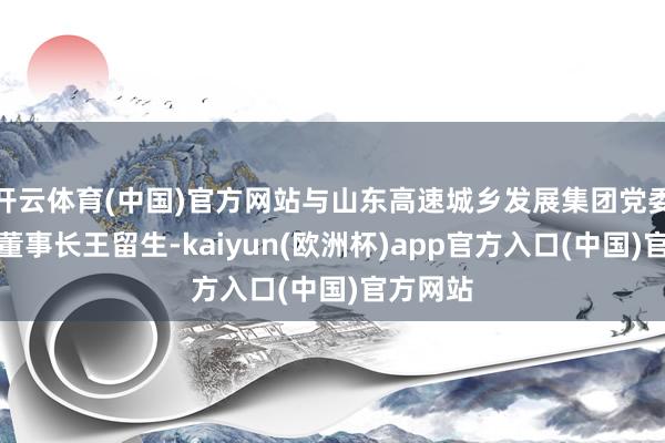开云体育(中国)官方网站与山东高速城乡发展集团党委布告、董事