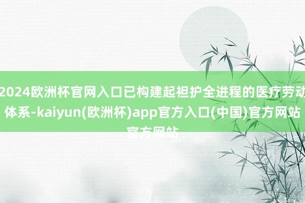 2024欧洲杯官网入口已构建起袒护全进程的医疗劳动体系-ka
