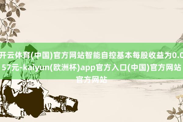 开云体育(中国)官方网站智能自控基本每股收益为0.057元-