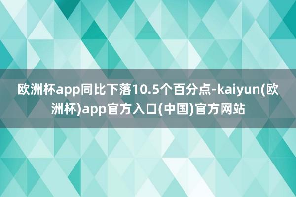 欧洲杯app同比下落10.5个百分点-kaiyun(欧洲杯)