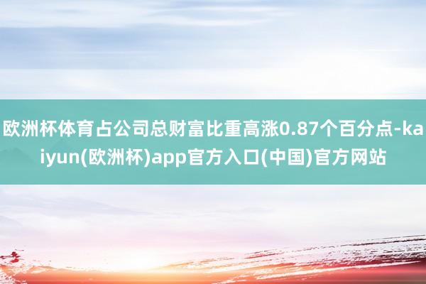 欧洲杯体育占公司总财富比重高涨0.87个百分点-kaiyun