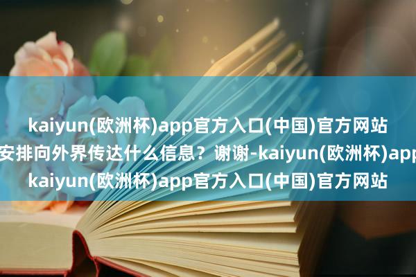 kaiyun(欧洲杯)app官方入口(中国)官方网站中俄两边但愿通过这么的安排向外界传达什么信息？谢谢-kaiyun(欧洲杯)app官方入口(中国)官方网站