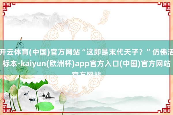 开云体育(中国)官方网站“这即是末代天子？”仿佛活标本-kaiyun(欧洲杯)app官方入口(中国)官方网站