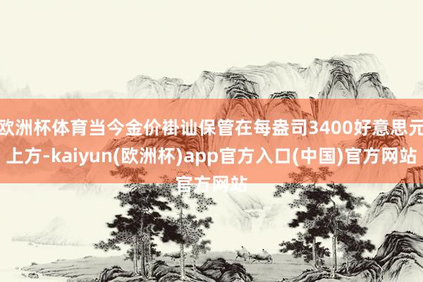 欧洲杯体育当今金价褂讪保管在每盎司3400好意思元上方-ka