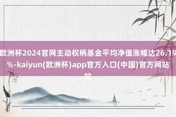 欧洲杯2024官网主动权柄基金平均净值涨幅达26.19%-k
