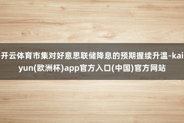 开云体育市集对好意思联储降息的预期握续升温-kaiyun(欧