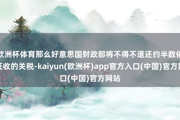 欧洲杯体育那么好意思国财政部将不得不退还约半数依然征收的关税