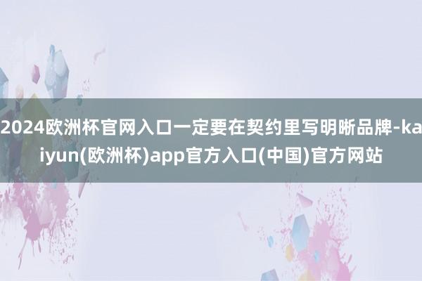 2024欧洲杯官网入口一定要在契约里写明晰品牌-kaiyun