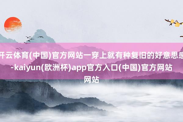 开云体育(中国)官方网站一穿上就有种复旧的好意思感-kaiy