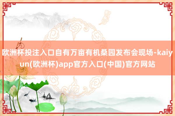 欧洲杯投注入口自有万亩有机桑园发布会现场-kaiyun(欧洲
