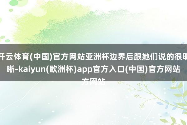 开云体育(中国)官方网站亚洲杯边界后跟她们说的很明晰-kaiyun(欧洲杯)app官方入口(中国)官方网站 开云体育(中国)官方网站亚洲杯边界后跟她们说的很明晰-kai