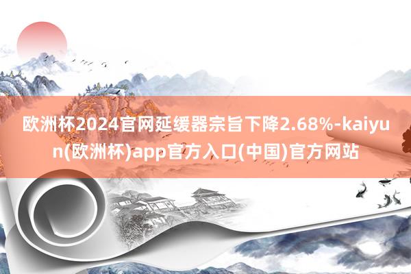 欧洲杯2024官网延缓器宗旨下降2.68%-kaiyun(欧洲杯)app官方入口(中国)官方网站 欧洲杯2024官网延缓器宗旨下降2.68%-kaiyun(欧