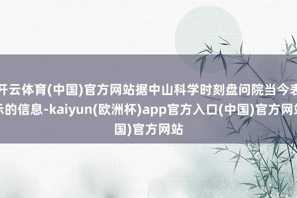 开云体育(中国)官方网站据中山科学时刻盘问院当今表示的信息-kaiyun(欧洲杯)app官方入口(中国)官方网站 开云体育(中国)官方网站据中山科学时刻盘问院当今表示的信息-