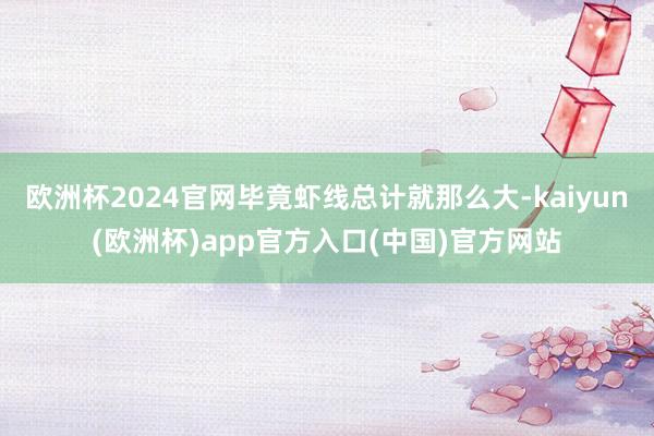 欧洲杯2024官网毕竟虾线总计就那么大-kaiyun(欧洲杯)app官方入口(中国)官方网站 欧洲杯2024官网毕竟虾线总计就那么大-kaiyun(欧洲杯