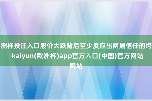 欧洲杯投注入口股价大跌背后至少反应出两层信任的垮塌-kaiyun(欧洲杯)app官方入口(中国)官方网站 欧洲杯投注入口股价大跌背后至少反应出两层信任的垮塌-kaiy