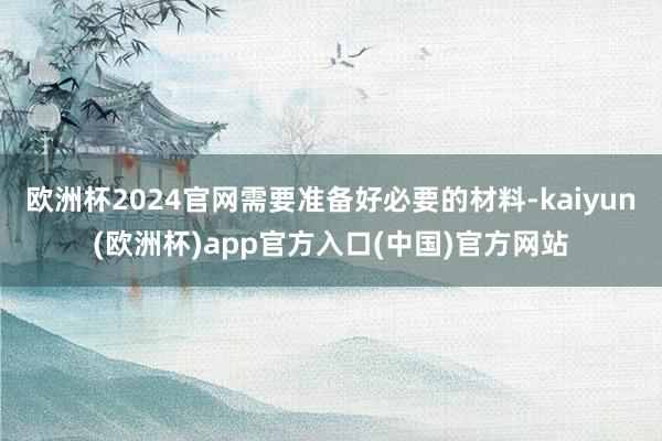 欧洲杯2024官网需要准备好必要的材料-kaiyun(欧洲杯