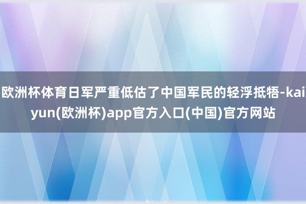 欧洲杯体育日军严重低估了中国军民的轻浮抵牾-kaiyun(欧