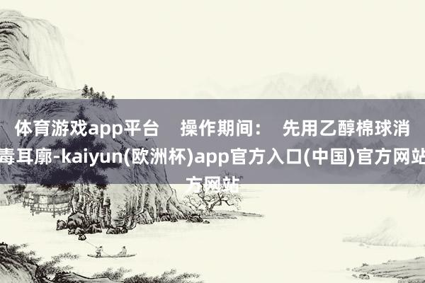 体育游戏app平台 操作期间: 先用乙醇棉球消毒耳廓-kaiyun(欧洲杯)app官方入口(中国)官方网站