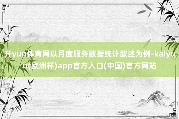 开yun体育网以月度服务数据统计叙述为例-kaiyun(欧洲杯)app官方入口(中国)官方网站