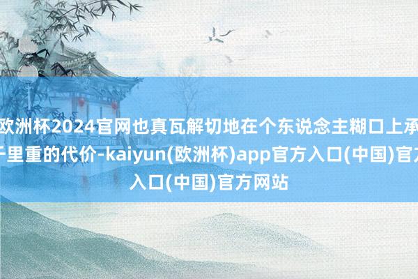 欧洲杯2024官网也真瓦解切地在个东说念主糊口上承受了千里重的代价-kaiyun(欧洲杯)app官方入口(中国)官方网站