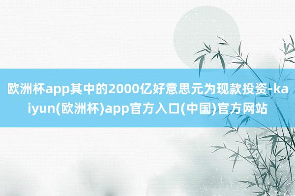 欧洲杯app其中的2000亿好意思元为现款投资-kaiyun(欧洲杯)app官方入口(中国)官方网站