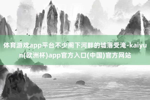 体育游戏app平台不少阁下河畔的墟落受淹-kaiyun(欧洲