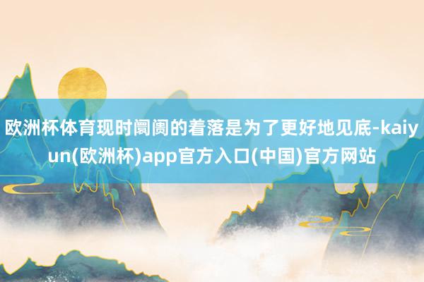 欧洲杯体育现时阛阓的着落是为了更好地见底-kaiyun(欧洲