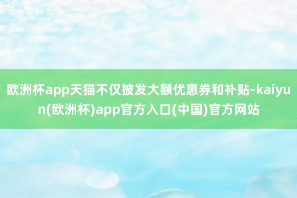 欧洲杯app天猫不仅披发大额优惠券和补贴-kaiyun(欧洲