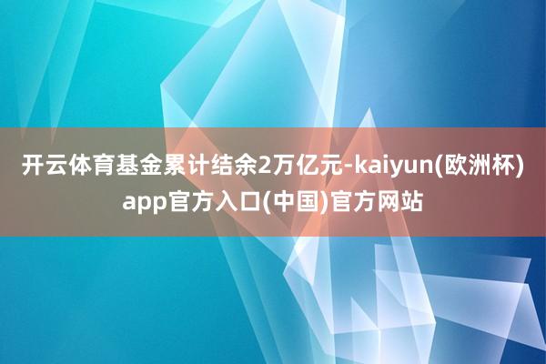 开云体育基金累计结余2万亿元-kaiyun(欧洲杯)app官方入口(中国)官方网站