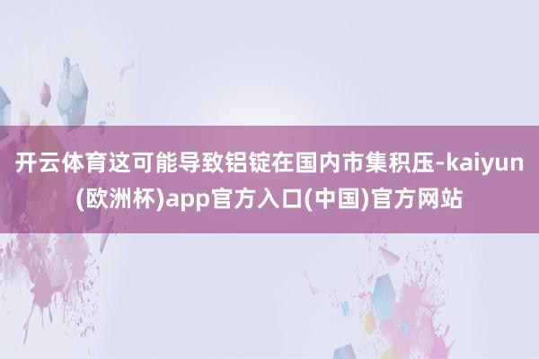 开云体育这可能导致铝锭在国内市集积压-kaiyun(欧洲杯)