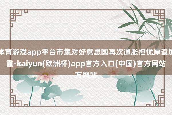体育游戏app平台市集对好意思国再次通胀担忧厚谊加重-kai