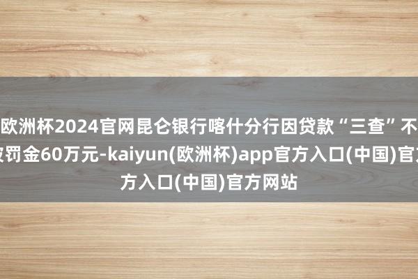 欧洲杯2024官网昆仑银行喀什分行因贷款“三查”不到位被罚金