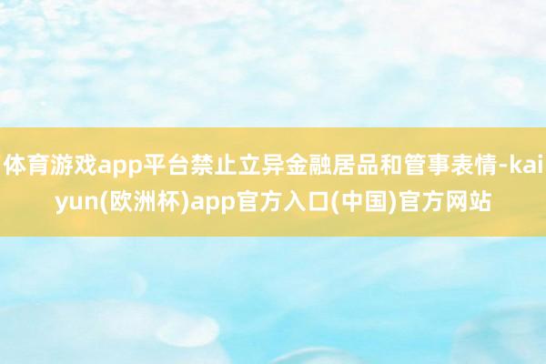 体育游戏app平台禁止立异金融居品和管事表情-kaiyun(欧洲杯)app官方入口(中国)官方网站