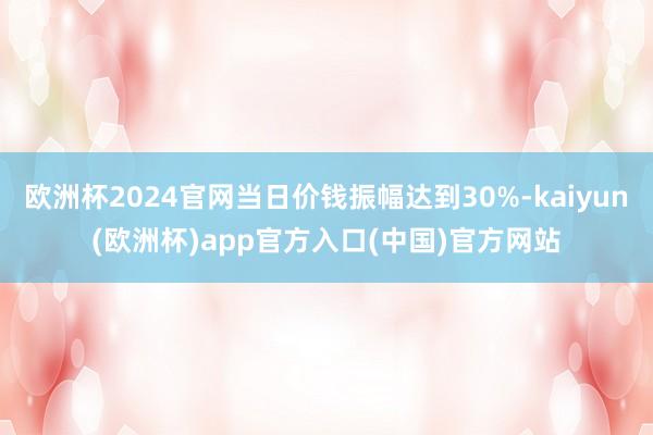 欧洲杯2024官网当日价钱振幅达到30%-kaiyun(欧洲