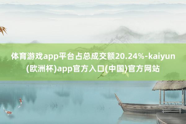 体育游戏app平台占总成交额20.24%-kaiyun(欧洲
