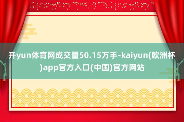 开yun体育网成交量50.15万手-kaiyun(欧洲杯)a