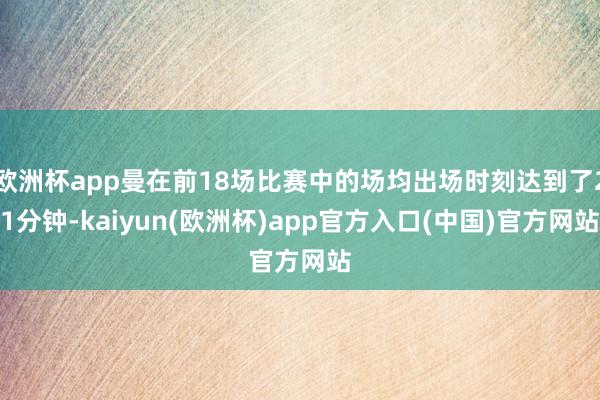 欧洲杯app曼在前18场比赛中的场均出场时刻达到了21分钟-