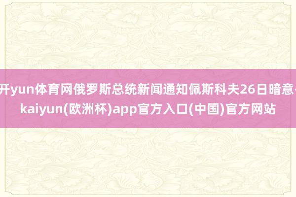 开yun体育网俄罗斯总统新闻通知佩斯科夫26日暗意-kaiy