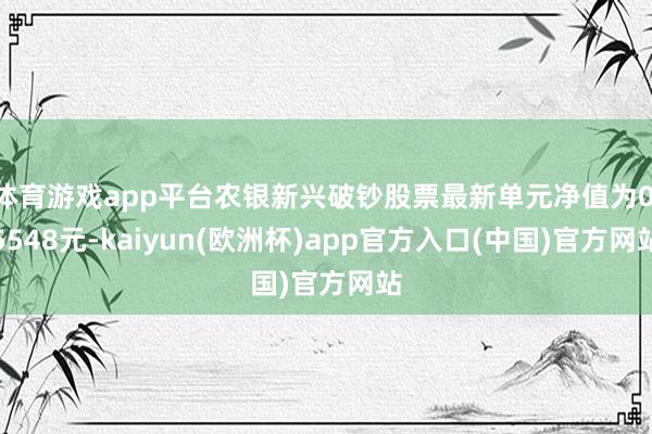 体育游戏app平台农银新兴破钞股票最新单元净值为0.5548元-kaiyun(欧洲杯)app官方入口(中国)官方网站