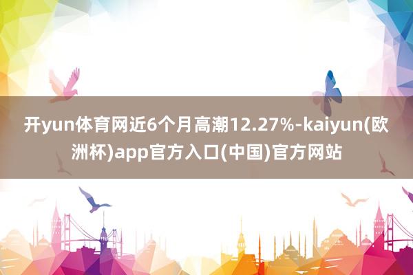 开yun体育网近6个月高潮12.27%-kaiyun(欧洲杯)app官方入口(中国)官方网站