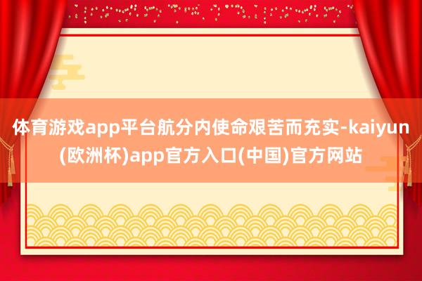 体育游戏app平台航分内使命艰苦而充实-kaiyun(欧洲杯